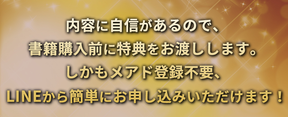 内容に自信があるので、書籍購入前に特典をお渡しします。しかもメアド登録不要、LINEから簡単にお申し込みいただけます！